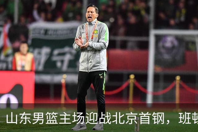 山东男篮主场迎战北京首钢，班顿能否迎来转机？