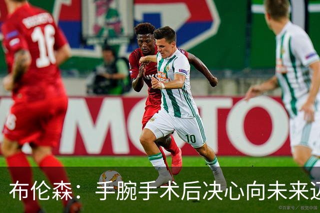 布伦森：手腕手术后决心向未来迈进，不再停留于冠军荣誉