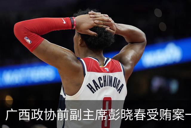 广西政协前副主席彭晓春受贿案一审获死缓，涉案金额达2.63亿