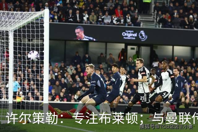 许尔策勒：专注布莱顿；与曼联传闻无关